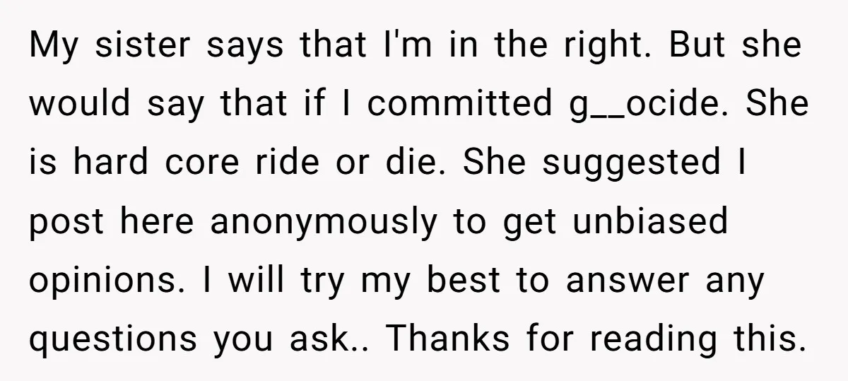 My sister says that I'm in the right. But she would say that if I committed g__ocide. She is hard core ride or die. She suggested I post here anonymously...