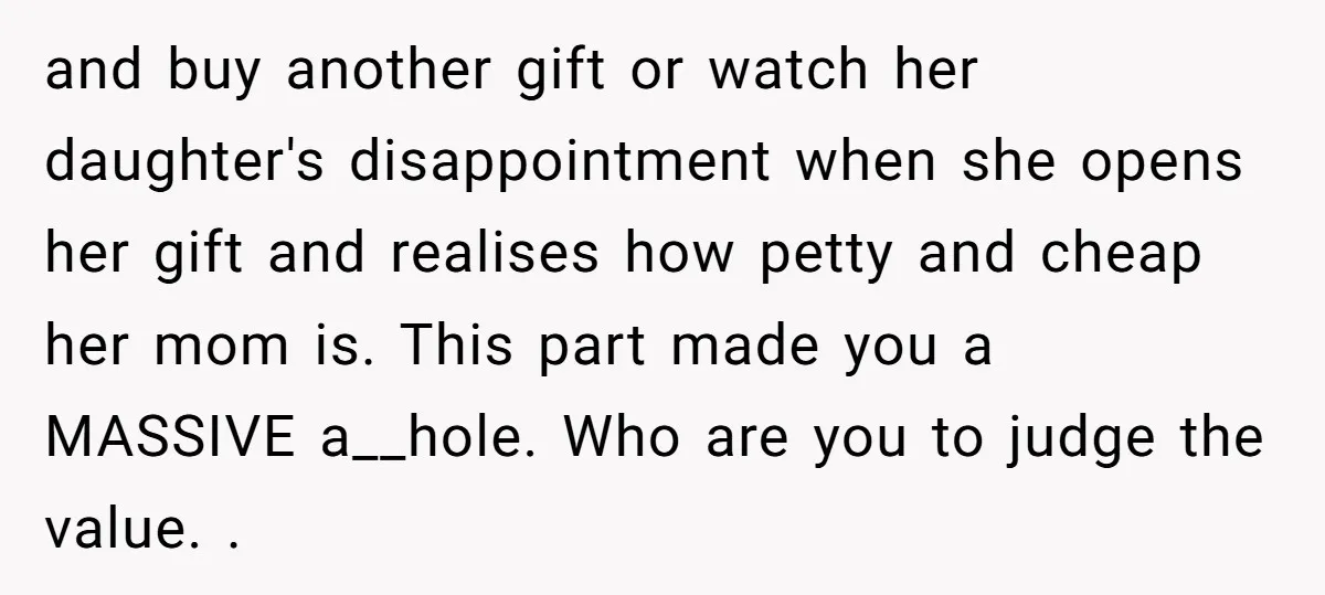 and buy another gift or watch her daughter's disappointment when she opens her gift and realises how petty and cheap her mom is. This part made you a MASSIVE a__hole....