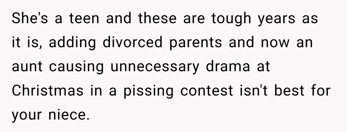 She's a teen and these are tough years as it is, adding divorced parents and now an aunt causing unnecessary drama at Christmas in a pissing contest isn't best for...