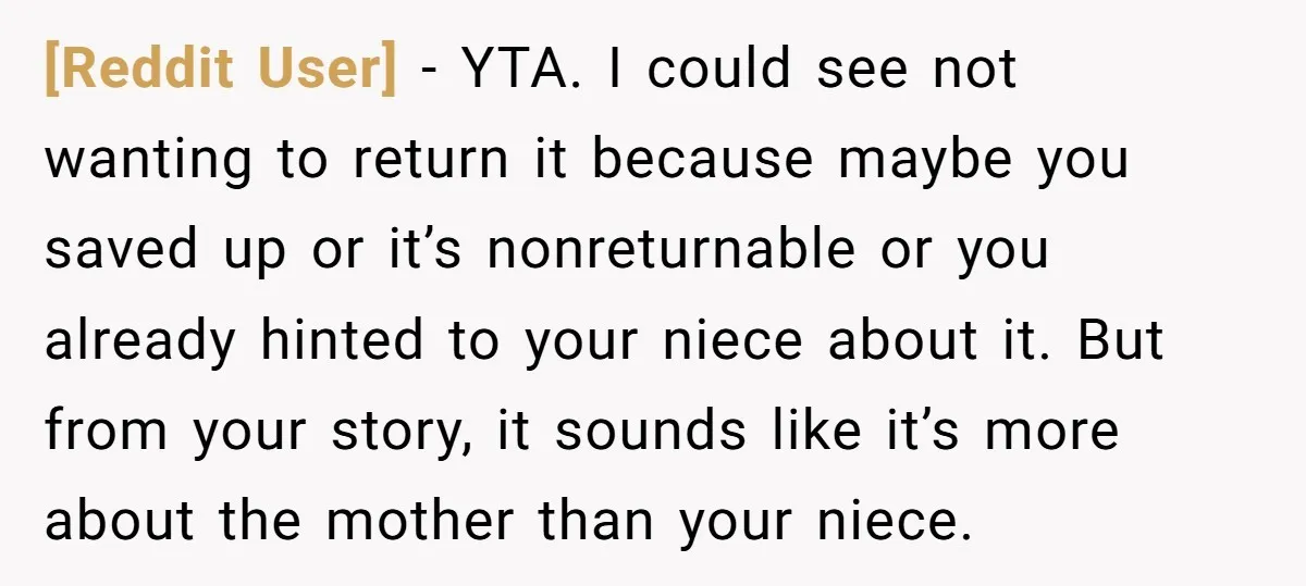[Reddit User] − YTA. I could see not wanting to return it because maybe you saved up or it’s nonreturnable or you already hinted to your niece about it. But...