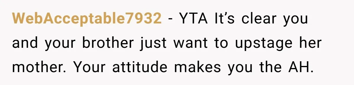 WebAcceptable7932 − YTA It’s clear you and your brother just want to upstage her mother. Your attitude makes you the AH.