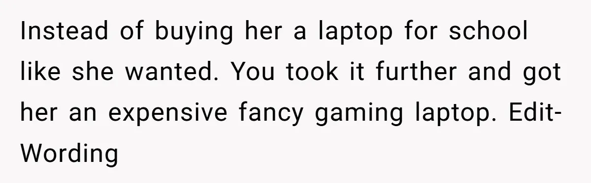 Instead of buying her a laptop for school like she wanted. You took it further and got her an expensive fancy gaming laptop. Edit-Wording