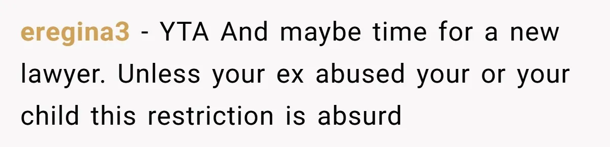 eregina3 − YTA And maybe time for a new lawyer. Unless your ex abused your or your child this restriction is absurd