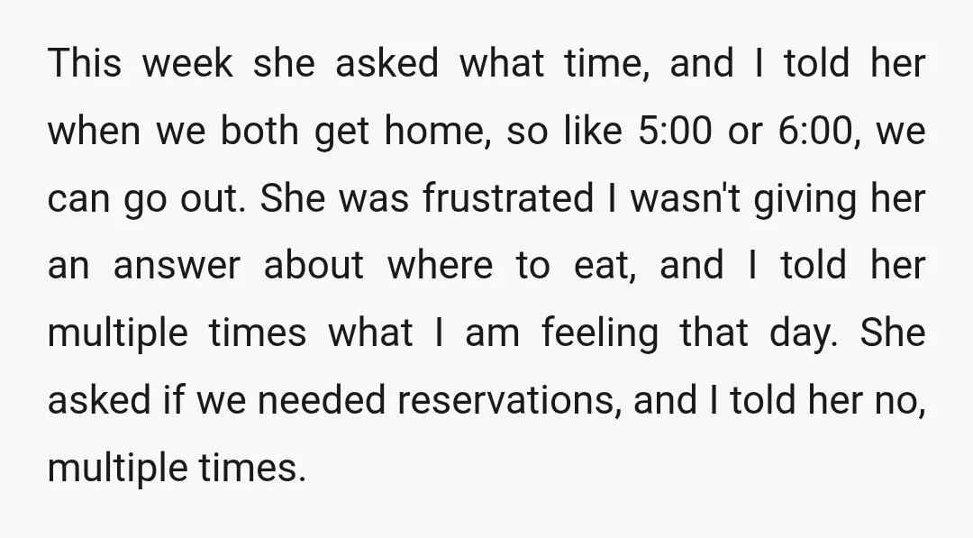 This week she asked what time, and I told her when we both get home, so like 5:00 or 6:00, we can go out. She was frustrated I wasn't giving...