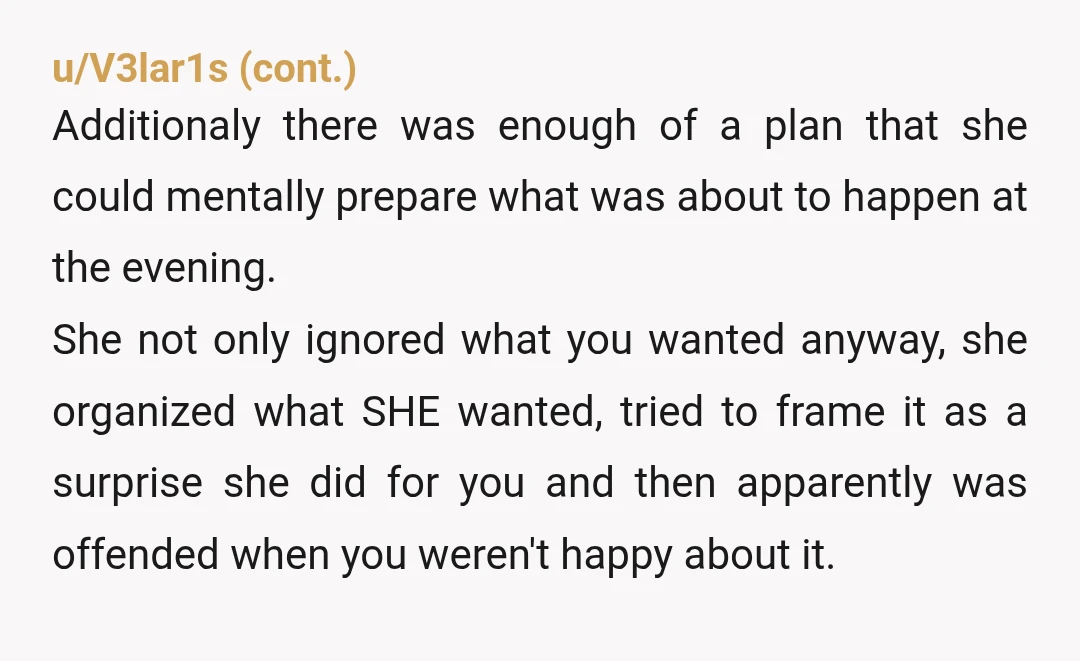 u/HuhWelliNever The planner/OCD bit is irrelevant. You did give her a plan, one of X# of chain restaurants on a day you’re both free, leaving between 5-6 when you both...