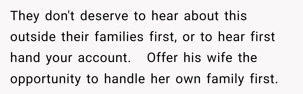 They don't deserve to hear about this outside their families first, or to hear first hand your account. Offer his wife the opportunity to handle her own family first.