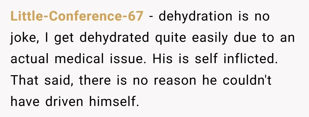 Little-Conference-67 − dehydration is no joke, I get dehydrated quite easily due to an actual medical issue. His is self inflicted. That said, there is no reason he couldn't have...