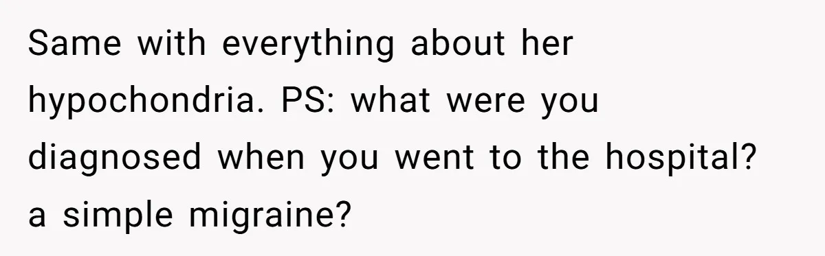 Same with everything about her hypochondria. PS: what were you diagnosed when you went to the hospital? a simple migraine? 