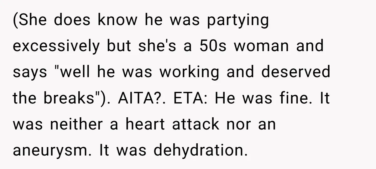 (She does know he was partying excessively but she's a 50s woman and says "well he was working and deserved the breaks"). AITA?. ETA: He was fine. It was neither...