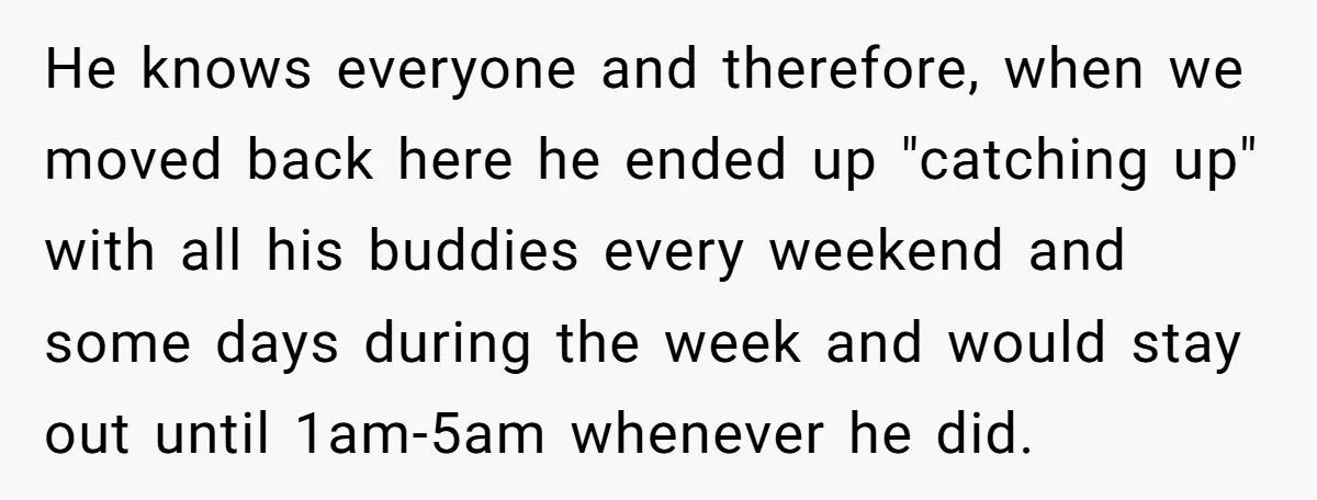 He knows everyone and therefore, when we moved back here he ended up "catching up" with all his buddies every weekend and some days during the week and would stay...
