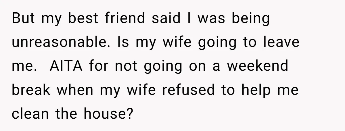 But my best friend said I was being unreasonable. Is my wife going to leave me. AITA for not going on a weekend break when my wife refused to...