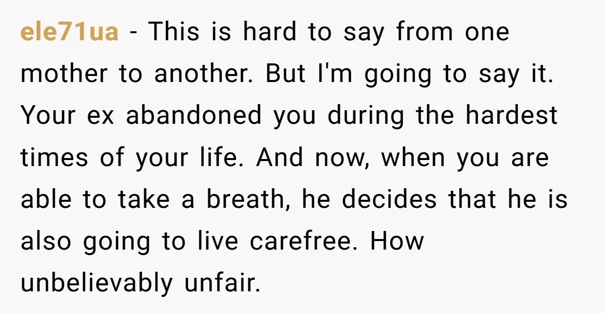 ele71ua - This is hard to say from one mother to another. But I'm going to say it. Your ex abandoned you during the hardest times of your life. And...