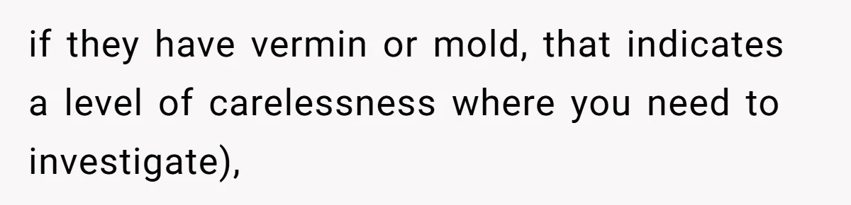 if they have vermin or mold, that indicates a level of carelessness where you need to investigate),