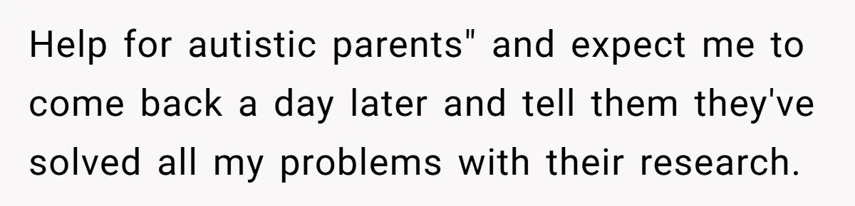 Help for autistic parents" and expect me to come back a day later and tell them they've solved all my problems with their research.