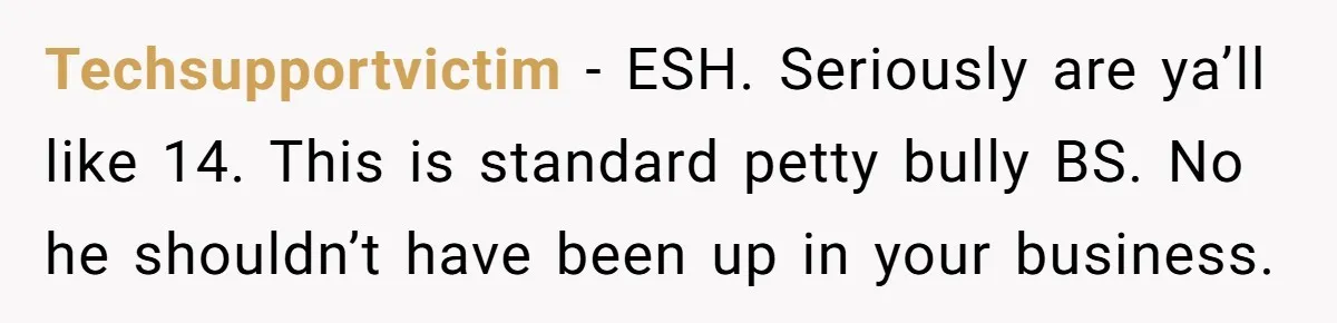 Techsupportvictim − ESH. Seriously are ya’ll like 14. This is standard petty bully BS. No he shouldn’t have been up in your business.