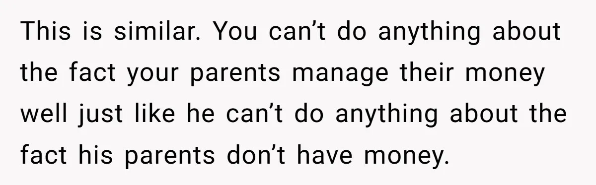 This is similar. You can’t do anything about the fact your parents manage their money well just like he can’t do anything about the fact his parents don’t have money.