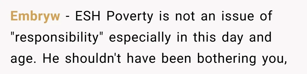 Embryw − ESH Poverty is not an issue of "responsibility" especially in this day and age. He shouldn't have been bothering you,