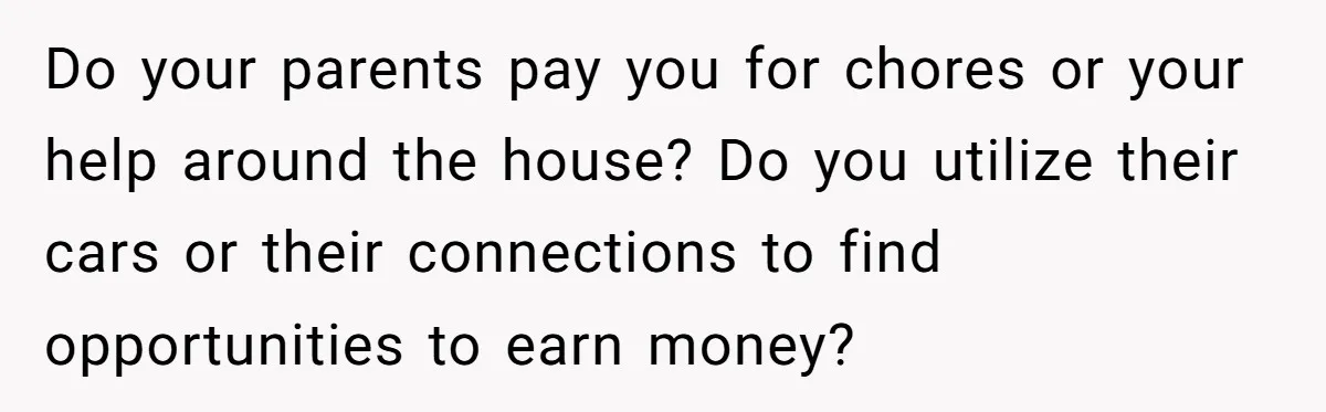 Do your parents pay you for chores or your help around the house? Do you utilize their cars or their connections to find opportunities to earn money?