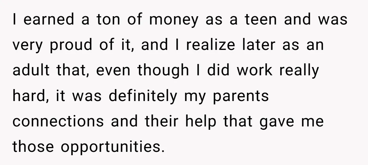 I earned a ton of money as a teen and was very proud of it, and I realize later as an adult that, even though I did work really hard,...