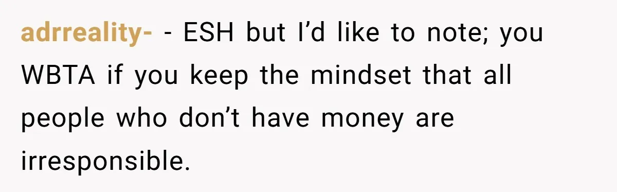 adrreality- − ESH but I’d like to note; you WBTA if you keep the mindset that all people who don’t have money are irresponsible.