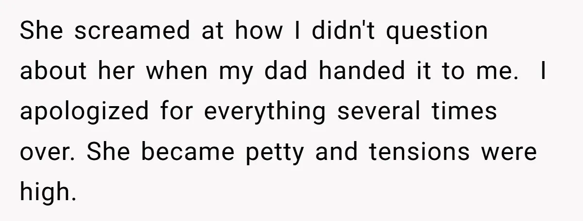 She screamed at how I didn't question about her when my dad handed it to me.  I apologized for everything several times over. She became petty and tensions were high.