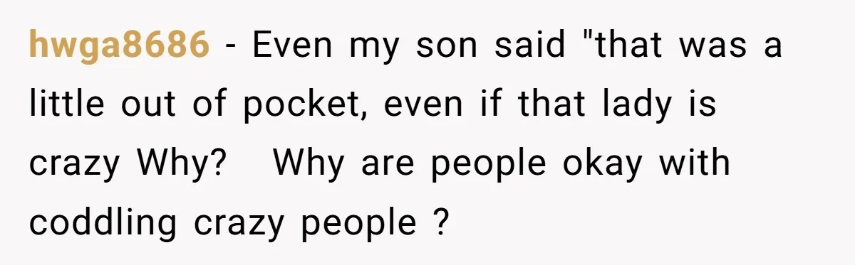 hwga8686 − Even my son said "that was a little out of pocket, even if that lady is crazy Why? Why are people okay with coddling crazy people ?