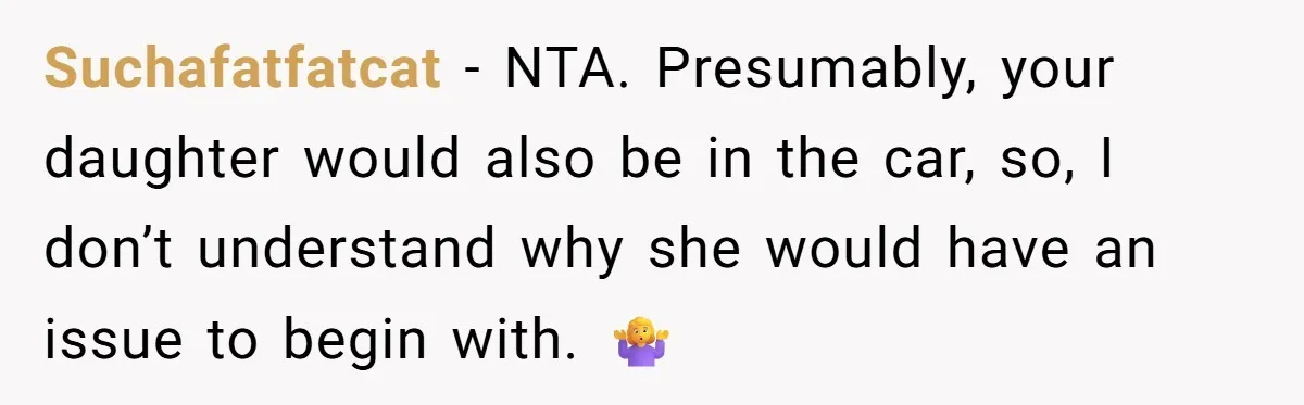 Suchafatfatcat − NTA. Presumably, your daughter would also be in the car, so, I don’t understand why she would have an issue to begin with. 🤷♀️