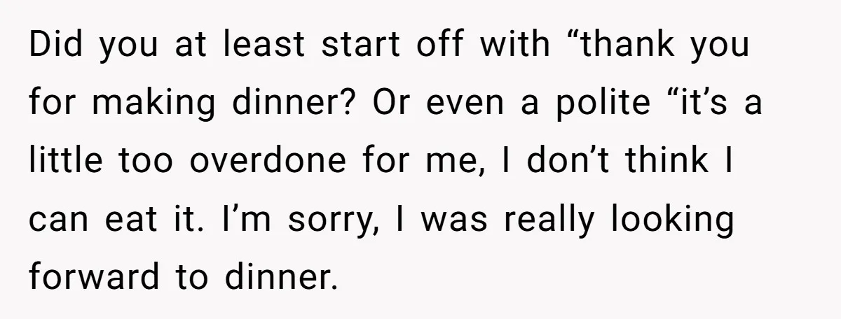 Did you at least start off with “thank you for making dinner? Or even a polite “it’s a little too overdone for me, I don’t think I can eat it....