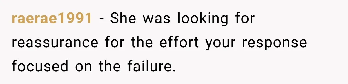 raerae1991 − She was looking for reassurance for the effort your response focused on the failure.