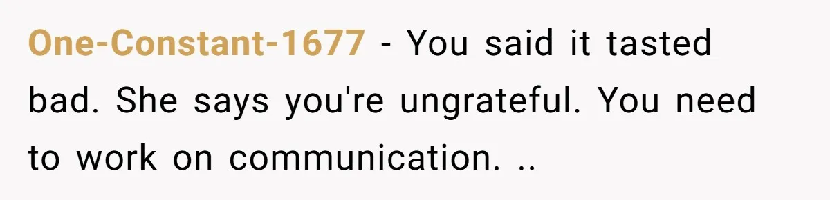 One-Constant-1677 − You said it tasted bad. She says you're ungrateful. You need to work on communication. ..