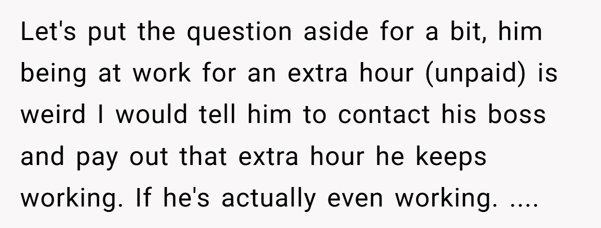 Let's put the question aside for a bit, him being at work for an extra hour (unpaid) is weird I would tell him to contact his boss and pay out...