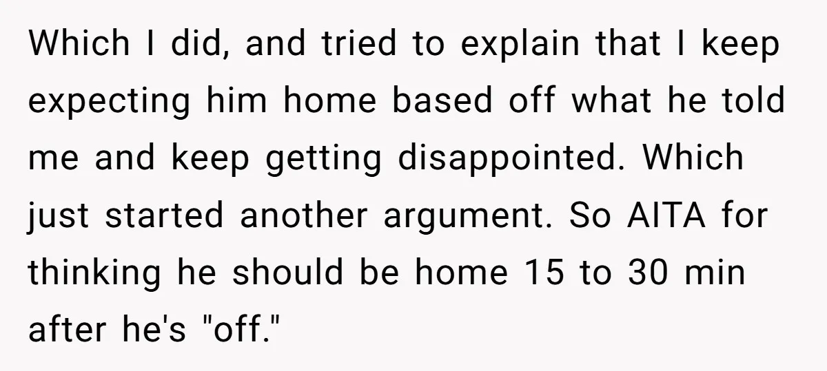Which I did, and tried to explain that I keep expecting him home based off what he told me and keep getting disappointed. Which just started another argument. So AITA...