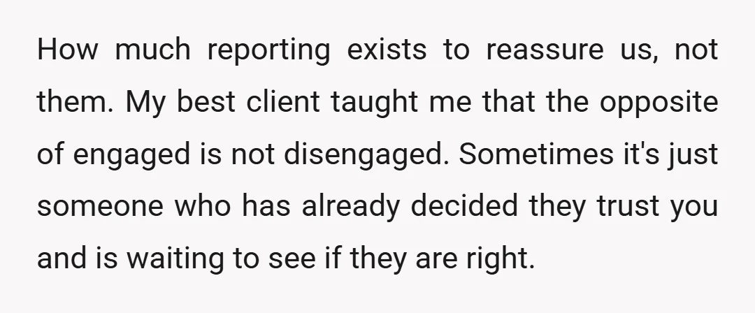 How much reporting exists to reassure us, not them. My best client taught me that the opposite of engaged is not disengaged. Sometimes it's just someone who has already decided...