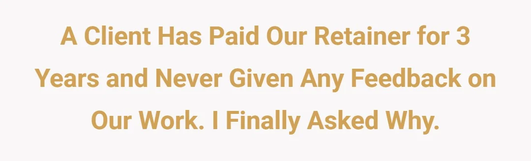 A client has paid our retainer for 3 years and never given any feedback on our work. I finally asked why.