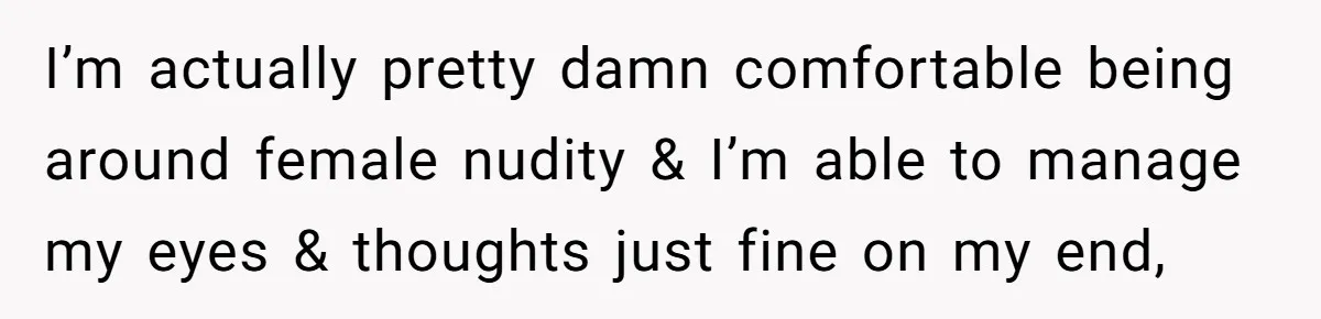 I’m actually pretty damn comfortable being around female nudity & I’m able to manage my eyes & thoughts just fine on my end,