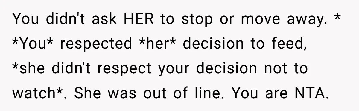 You didn't ask HER to stop or move away. * *You* respected *her* decision to feed, *she didn't respect your decision not to watch*. She was out of line. You...