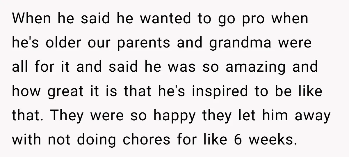 When he said he wanted to go pro when he's older our parents and grandma were all for it and said he was so amazing and how great it is...