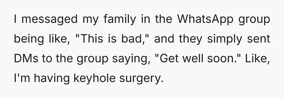 I messaged my family in the WhatsApp group being like, "This is bad," and they simply sent DMs to the group saying, "Get well soon." Like, I'm having keyhole surgery.