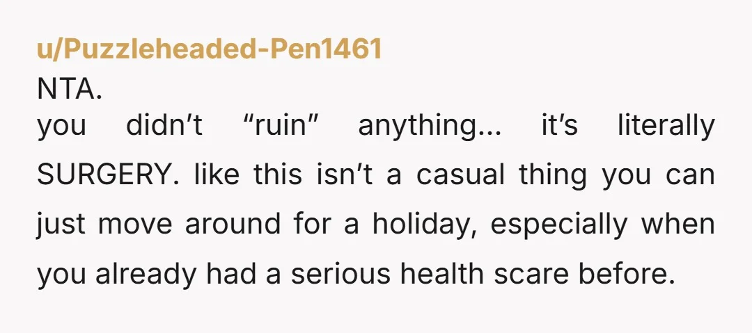 u/Puzzleheaded-Pen1461 NTA. you didn’t “ruin” anything… it’s literally SURGERY. like this isn’t a casual thing you can just move around for a holiday, especially when you already had a serious...