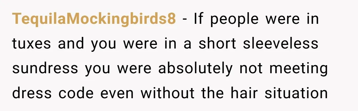 TequilaMockingbirds8 − If people were in tuxes and you were in a short sleeveless sundress you were absolutely not meeting dress code even without the hair situation