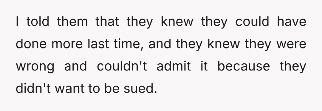 I told them that they knew they could have done more last time, and they knew they were wrong and couldn't admit it because they didn't want to be sued.