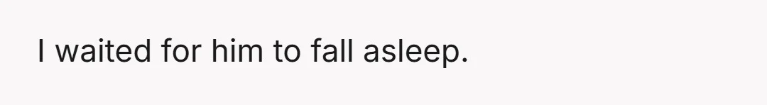 I waited for him to fall asleep.