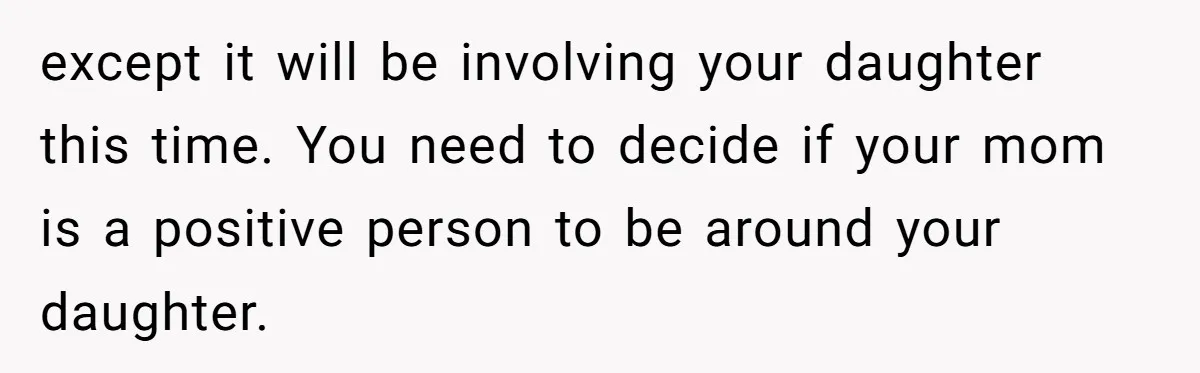 except it will be involving your daughter this time. You need to decide if your mom is a positive person to be around your daughter.