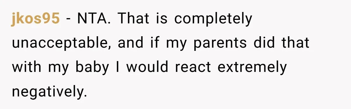 jkos95 − NTA. That is completely unacceptable, and if my parents did that with my baby I would react extremely negatively.