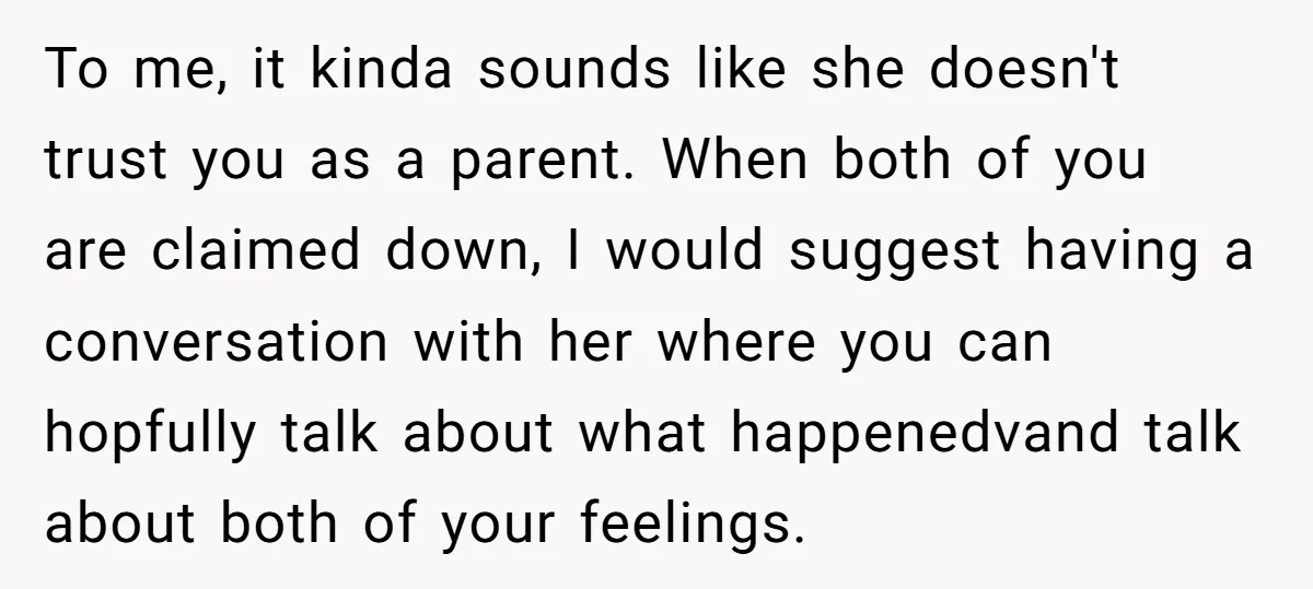 To me, it kinda sounds like she doesn't trust you as a parent. When both of you are claimed down, I would suggest having a conversation with her where you...