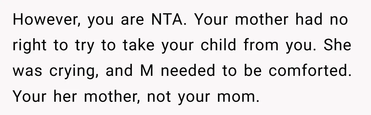 However, you are NTA. Your mother had no right to try to take your child from you. She was crying, and M needed to be comforted. Your her mother, not...