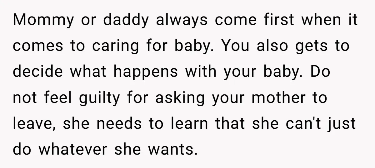 Mommy or daddy always come first when it comes to caring for baby. You also gets to decide what happens with your baby. Do not feel guilty for asking your...