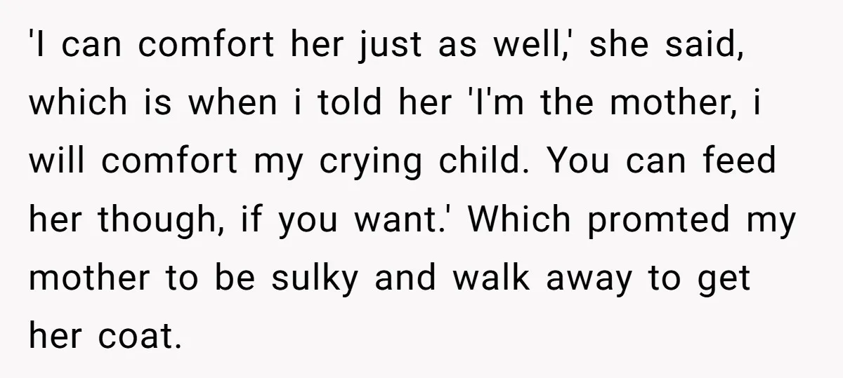 'I can comfort her just as well,' she said, which is when i told her 'I'm the mother, i will comfort my crying child. You can feed her though, if...