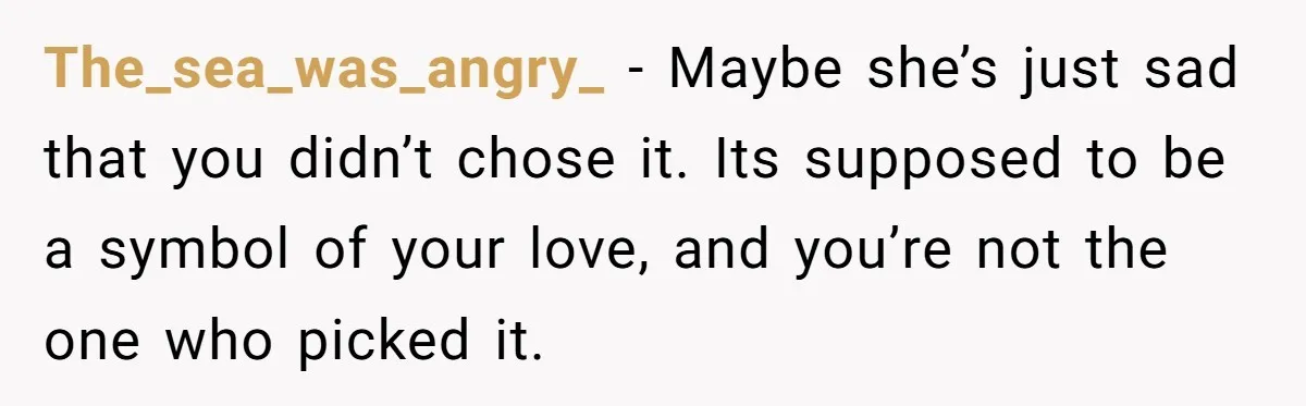 The_sea_was_angry_ − Maybe she’s just sad that you didn’t chose it. Its supposed to be a symbol of your love, and you’re not the one who picked it.