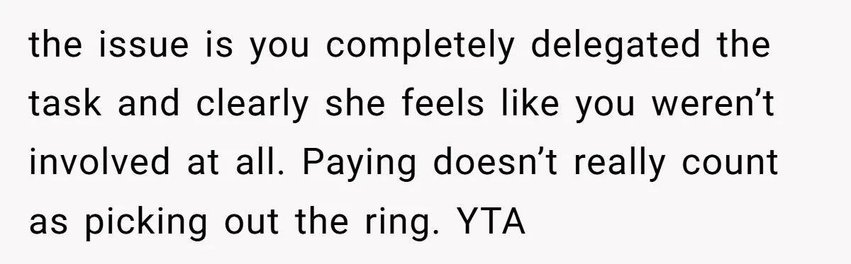 the issue is you completely delegated the task and clearly she feels like you weren’t involved at all. Paying doesn’t really count as picking out the ring. YTA